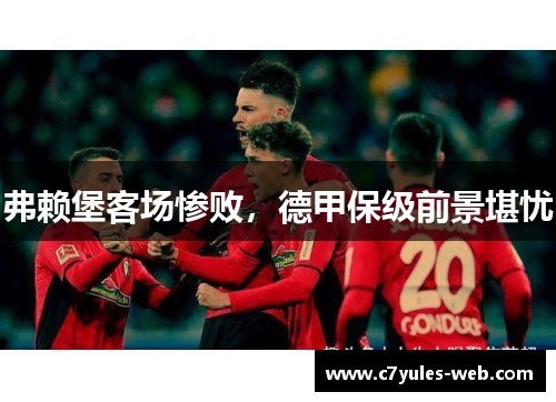弗赖堡客场惨败，德甲保级前景堪忧