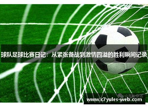 球队足球比赛日记：从紧张备战到激情四溢的胜利瞬间记录