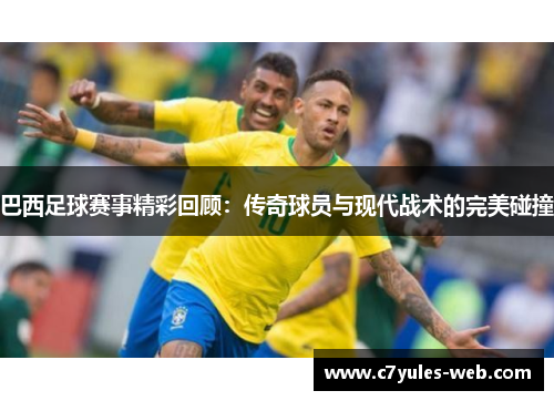 巴西足球赛事精彩回顾：传奇球员与现代战术的完美碰撞
