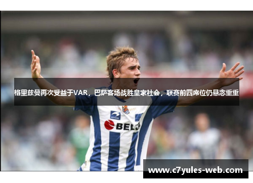 格里兹曼再次受益于VAR，巴萨客场战胜皇家社会，联赛前四席位仍悬念重重