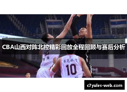 CBA山西对阵北控精彩回放全程回顾与赛后分析