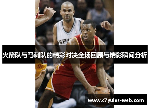 火箭队与马刺队的精彩对决全场回顾与精彩瞬间分析