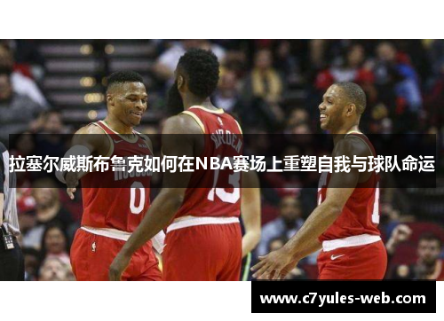 拉塞尔威斯布鲁克如何在NBA赛场上重塑自我与球队命运